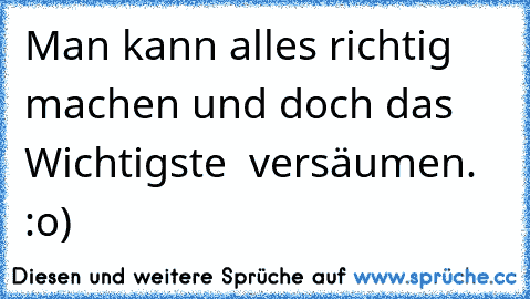 Man kann alles richtig machen und doch das Wichtigste  versäumen. :o)