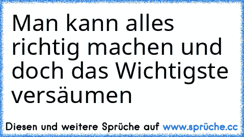 Man kann alles richtig machen und doch das Wichtigste versäumen