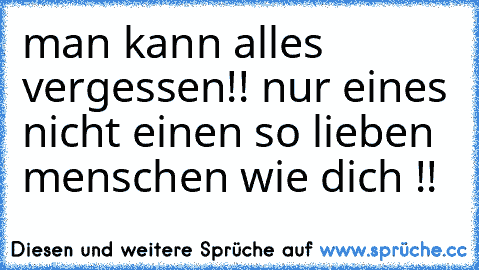 man kann alles vergessen!! nur eines nicht einen so lieben menschen wie dich !! ♥♥