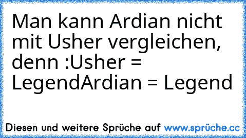 Man kann Ardian nicht mit Usher vergleichen, denn :
Usher = Legend
Ardian = Legend²