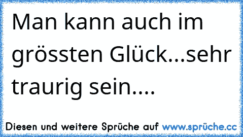 Man kann auch im grössten Glück...sehr traurig sein....