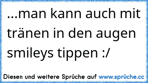 ...man kann auch mit tränen in den augen smileys tippen :/