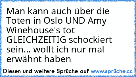 Man kann auch über die Toten in Oslo UND Amy Winehouse's tot GLEICHZEITIG schockiert sein... wollt ich nur mal erwähnt haben