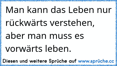 Man kann das Leben nur rückwärts verstehen, aber man muss es vorwärts leben.