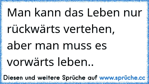 Man kann das Leben nur rückwärts vertehen, aber man muss es vorwärts leben..