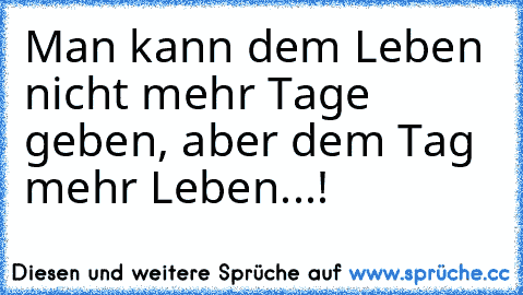 Man kann dem Leben nicht mehr Tage geben, aber dem Tag mehr Leben...!