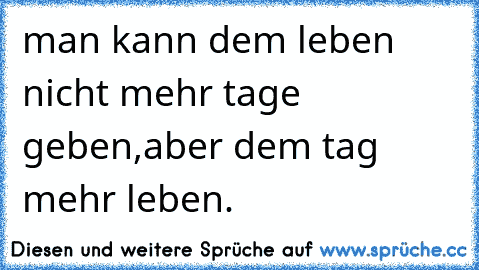 man kann dem leben nicht mehr tage geben,
aber dem tag mehr leben.