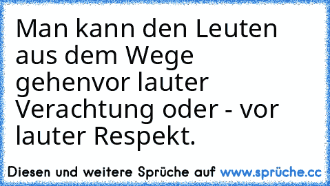 Man kann den Leuten aus dem Wege gehen
vor lauter Verachtung oder - vor lauter Respekt.