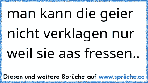 man kann die geier nicht verklagen nur weil sie aas fressen..