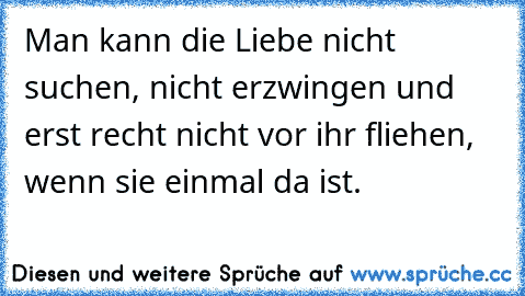 Man kann die Liebe nicht suchen, nicht erzwingen und erst recht nicht vor ihr fliehen, wenn sie einmal da ist.