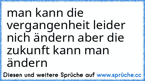 man kann die vergangenheit leider nich ändern aber die zukunft kann man ändern