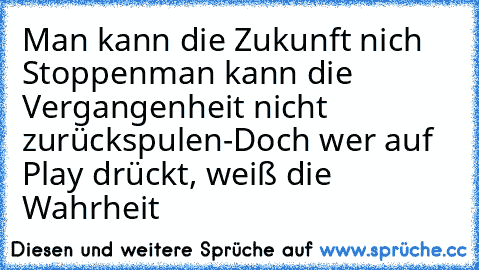 Man kann die Zukunft nich Stoppen
man kann die Vergangenheit nicht zurückspulen-
Doch wer auf Play drückt, weiß die Wahrheit