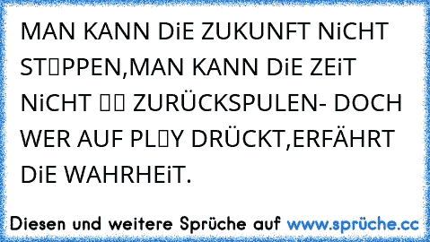 MAN KANN DiE ZUKUNFT NiCHT ST■PPEN,
MAN KANN DiE ZEiT NiCHT ◄◄ ZURÜCKSPULEN
- DOCH WER AUF PL►Y DRÜCKT,
ERFÄHRT DiE WAHRHEiT.