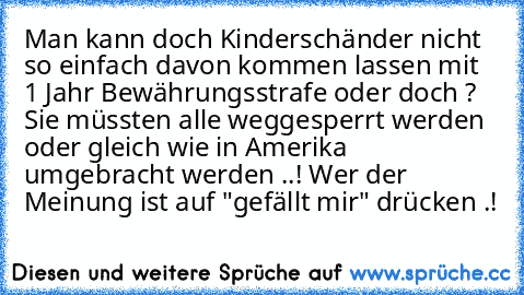 Man kann doch Kinderschänder nicht so einfach davon kommen lassen mit 1 Jahr Bewährungsstrafe oder doch ? Sie müssten alle weggesperrt werden oder gleich wie in Amerika umgebracht werden ..! Wer der Meinung ist auf "gefällt mir" drücken .!