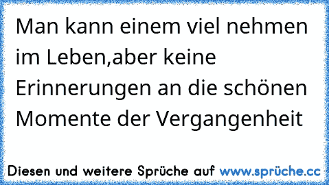 Man kann einem viel nehmen im Leben,aber keine Erinnerungen an die schönen Momente der Vergangenheit