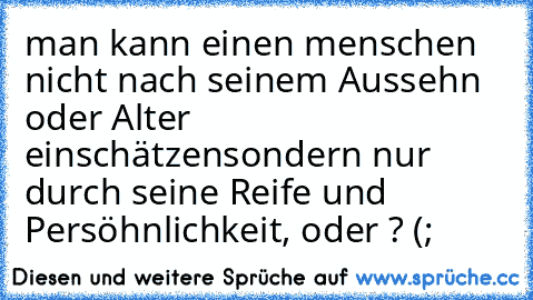 man kann einen menschen nicht nach seinem Aussehn oder Alter einschätzen
sondern nur durch seine Reife und Persöhnlichkeit, oder ? (;