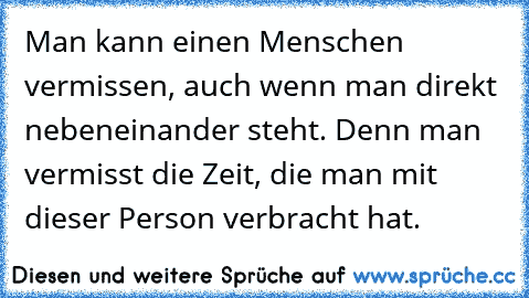 Man kann einen Menschen vermissen, auch wenn man direkt nebeneinander steht. Denn man vermisst die Zeit, die man mit dieser Person verbracht hat.