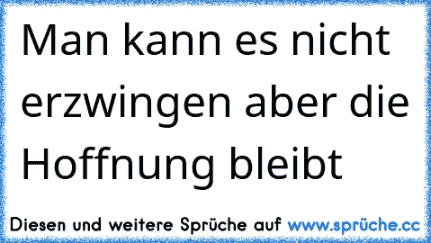 Man kann es nicht erzwingen aber die Hoffnung bleibt