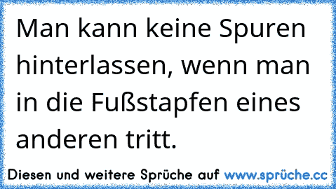 Man kann keine Spuren hinterlassen, wenn man in die Fußstapfen eines anderen tritt.