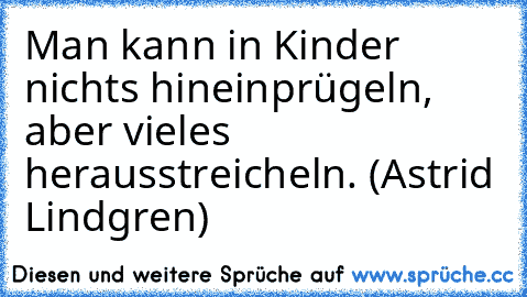 Man kann in Kinder nichts hineinprügeln, aber vieles herausstreicheln. (Astrid Lindgren)