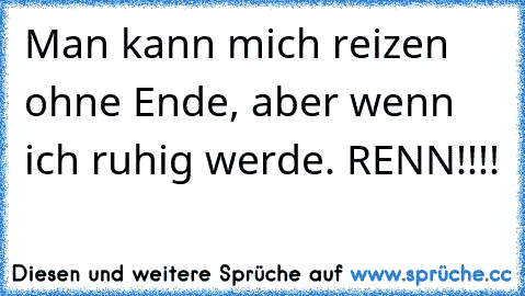 Man kann mich reizen ohne Ende, aber wenn ich ruhig werde. RENN!!!!