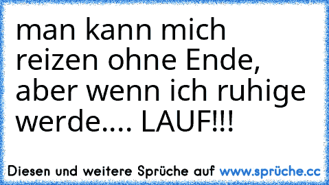 man kann mich reizen ohne Ende, aber wenn ich ruhige werde.... LAUF!!!