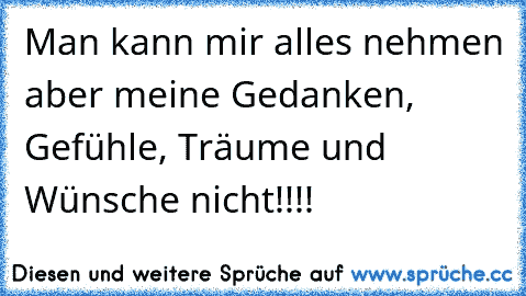 Man kann mir alles nehmen aber meine Gedanken, Gefühle, Träume und Wünsche nicht!!!!