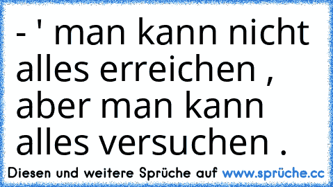 - ' man kann nicht alles erreichen , aber man kann alles versuchen . ♥