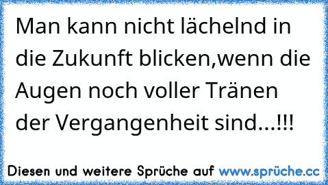 Man kann nicht lächelnd in die Zukunft blicken,wenn die Augen noch voller Tränen der Vergangenheit sind...!!!