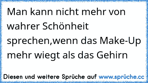 Man kann nicht mehr von wahrer Schönheit sprechen,wenn das Make-Up mehr wiegt als das Gehirn