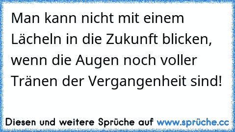 Man kann nicht mit einem Lächeln in die Zukunft blicken, wenn die Augen noch voller Tränen der Vergangenheit sind!