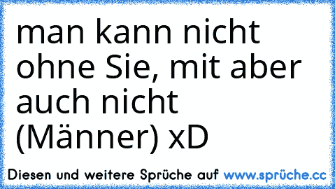 man kann nicht ohne Sie, mit aber auch nicht (Männer) xD