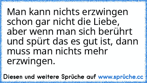 Man kann nichts erzwingen schon gar nicht die Liebe, aber wenn man sich berührt und spürt das es gut ist, dann muss man nichts mehr erzwingen.♥