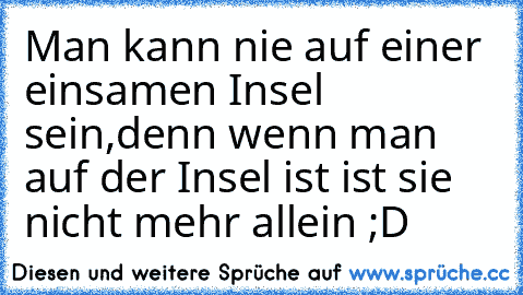 Man kann nie auf einer einsamen Insel sein,denn wenn man auf der Insel ist ist sie nicht mehr allein ;D