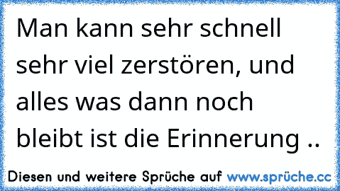 Man kann sehr schnell sehr viel zerstören, und alles was dann noch bleibt ist die Erinnerung ..