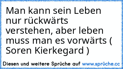 Man kann sein Leben nur rückwärts verstehen, aber leben muss man es vorwärts ( Soren Kierkegard )