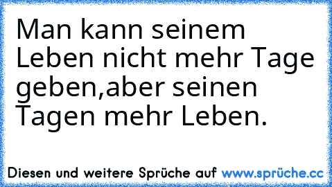 Man kann seinem Leben nicht mehr Tage geben,
aber seinen Tagen mehr Leben.♥