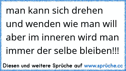 man kann sich drehen und wenden wie man will aber im inneren wird man immer der selbe bleiben!!!