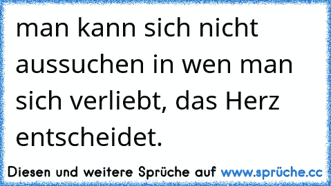 man kann sich nicht aussuchen in wen man sich verliebt, das Herz entscheidet. 