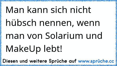 Man kann sich nicht hübsch nennen, wenn man von Solarium und MakeUp lebt!