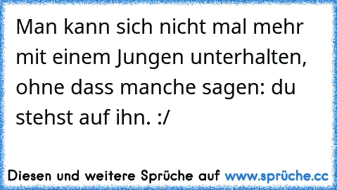 Man kann sich nicht mal mehr mit einem Jungen unterhalten, ohne dass manche sagen: du stehst auf ihn. :/