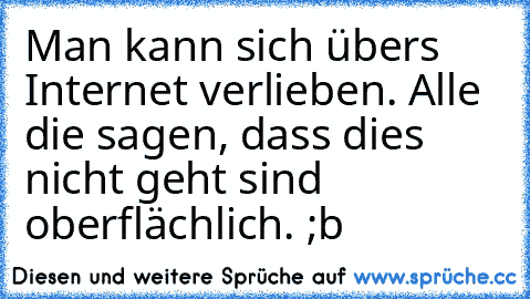 Man kann sich übers Internet verlieben. Alle die sagen, dass dies nicht geht sind oberflächlich. ;b