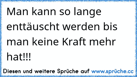 Man kann so lange enttäuscht werden bis man keine Kraft mehr hat!!!