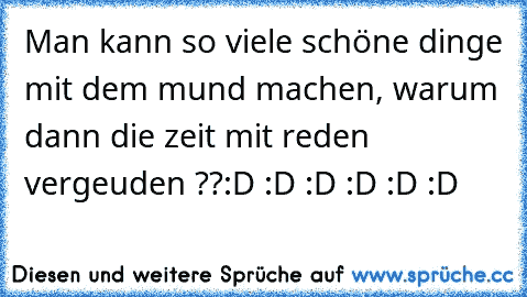 Man kann so viele schöne dinge mit dem mund machen, warum dann die zeit mit reden vergeuden ??
:D :D :D :D :D :D