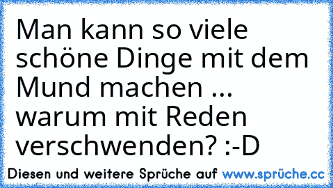 Man kann so viele schöne Dinge mit dem Mund machen ... warum mit Reden verschwenden? :-D