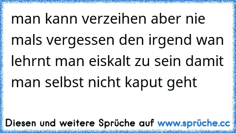 man kann verzeihen aber nie mals vergessen den irgend wan lehrnt man eiskalt zu sein damit man selbst nicht kaput geht