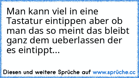 Man kann viel in eine Tastatur eintippen aber ob man das so meint das bleibt ganz dem ueberlassen der es eintippt...