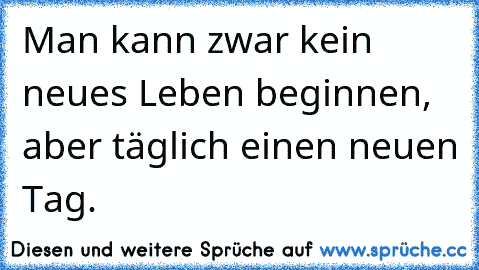 Man kann zwar kein neues Leben beginnen, aber täglich einen neuen Tag.