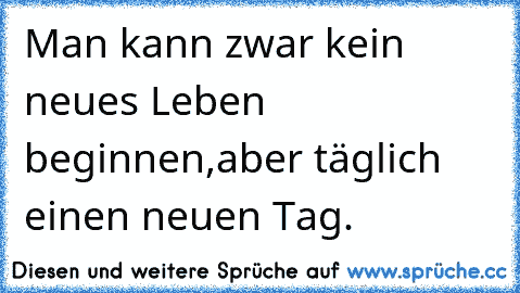 Man kann zwar kein neues Leben beginnen,
aber täglich einen neuen Tag.