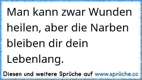 Man kann zwar Wunden heilen, aber die Narben bleiben dir dein Lebenlang.